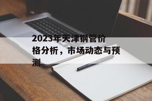 2023年天津钢管价格分析，市场动态与预测