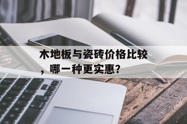 木地板与瓷砖价格比较，哪一种更实惠？
