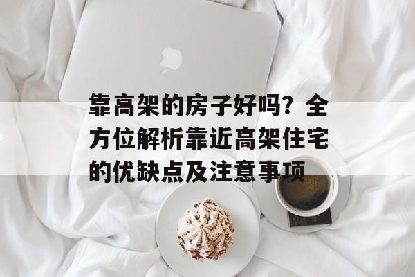 靠高架的房子好吗？全方位解析靠近高架住宅的优缺点及注意事项