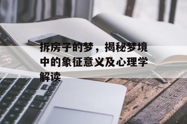 拆房子的梦，揭秘梦境中的象征意义及心理学解读