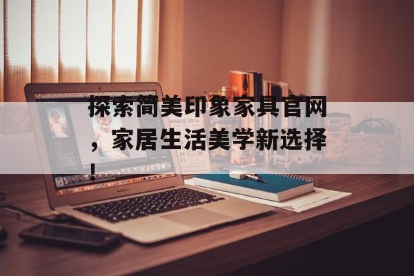 探索简美印象家具官网，家居生活美学新选择！