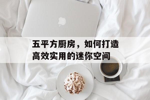 五平方厨房，如何打造高效实用的迷你空间