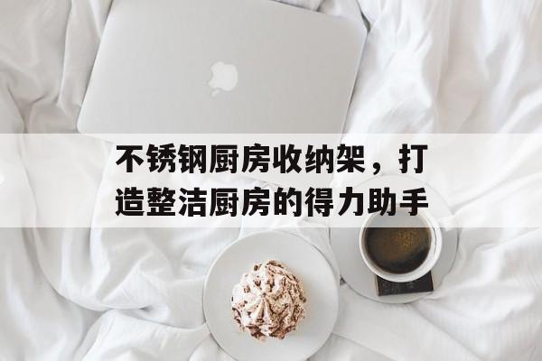 不锈钢厨房收纳架，打造整洁厨房的得力助手