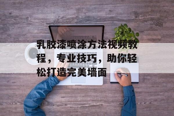 乳胶漆喷涂方法视频教程，专业技巧，助你轻松打造完美墙面