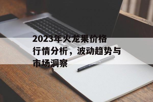 2023年火龙果价格行情分析，波动趋势与市场洞察