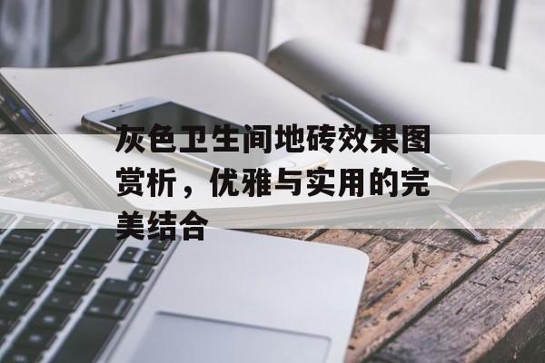 灰色卫生间地砖效果图赏析，优雅与实用的完美结合