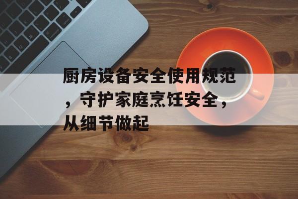 厨房设备安全使用规范，守护家庭烹饪安全，从细节做起