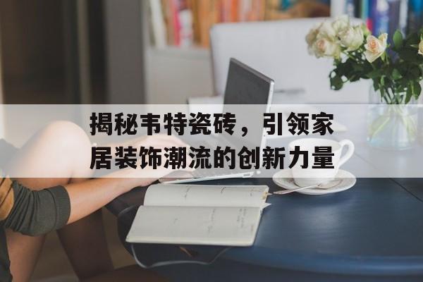 揭秘韦特瓷砖，引领家居装饰潮流的创新力量