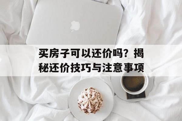 买房子可以还价吗？揭秘还价技巧与注意事项