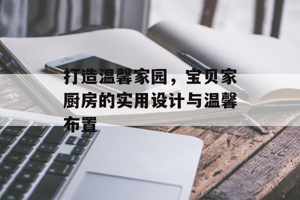 打造温馨家园，宝贝家厨房的实用设计与温馨布置