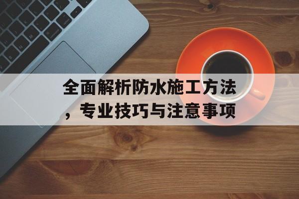 全面解析防水施工方法，专业技巧与注意事项
