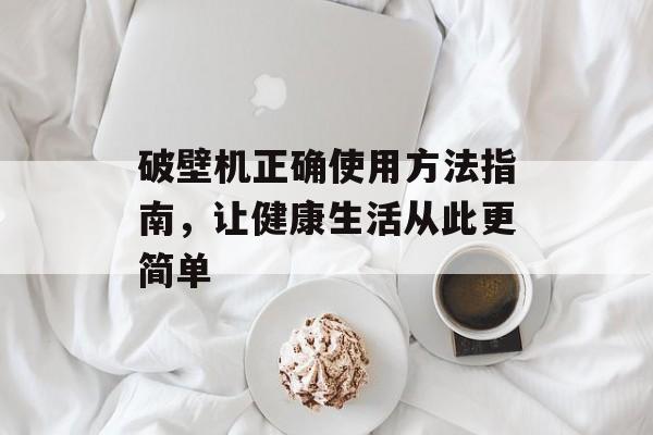 破壁机正确使用方法指南，让健康生活从此更简单