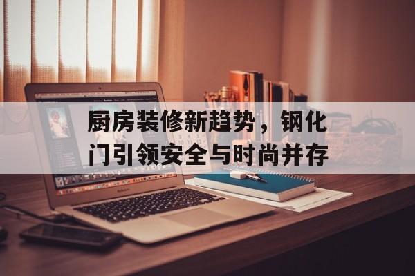 厨房装修新趋势，钢化门引领安全与时尚并存