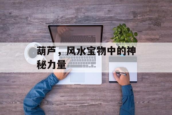 葫芦，风水宝物中的神秘力量