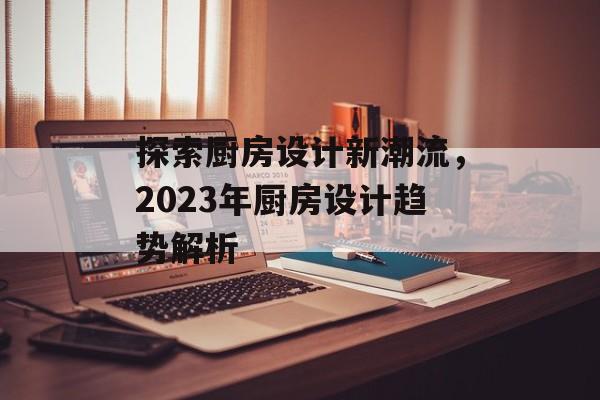 探索厨房设计新潮流，2023年厨房设计趋势解析