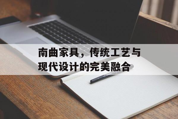 南曲家具，传统工艺与现代设计的完美融合
