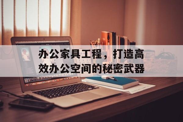 办公家具工程，打造高效办公空间的秘密武器