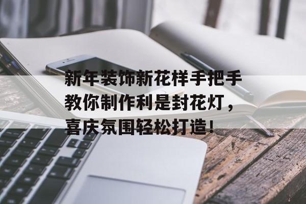 新年装饰新花样手把手教你制作利是封花灯，喜庆氛围轻松打造！