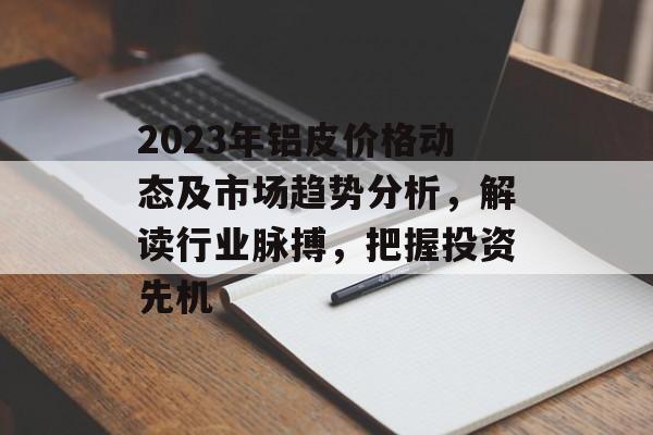 2023年铝皮价格动态及市场趋势分析，解读行业脉搏，把握投资先机