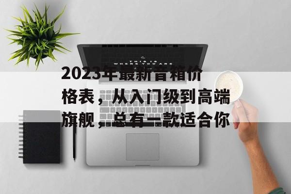2023年最新音箱价格表，从入门级到高端旗舰，总有一款适合你
