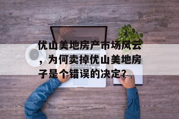 优山美地房产市场风云，为何卖掉优山美地房子是个错误的决定？