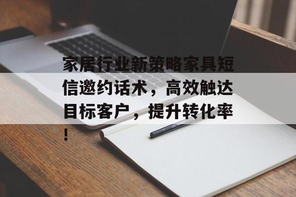 家居行业新策略家具短信邀约话术，高效触达目标客户，提升转化率！