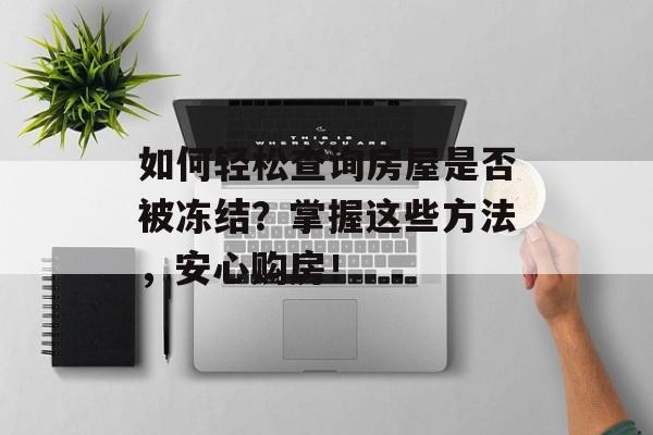 如何轻松查询房屋是否被冻结？掌握这些方法，安心购房！