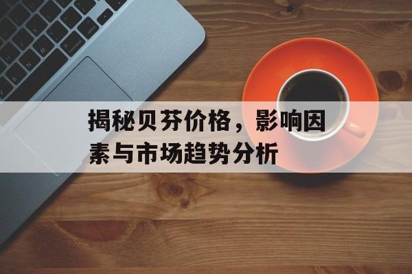 揭秘贝芬价格，影响因素与市场趋势分析