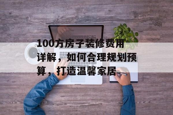 100方房子装修费用详解，如何合理规划预算，打造温馨家居