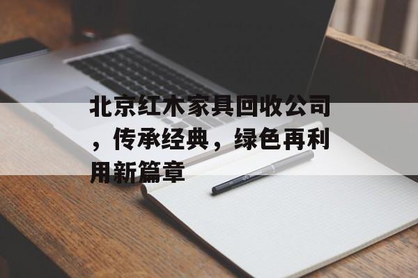 北京红木家具回收公司，传承经典，绿色再利用新篇章