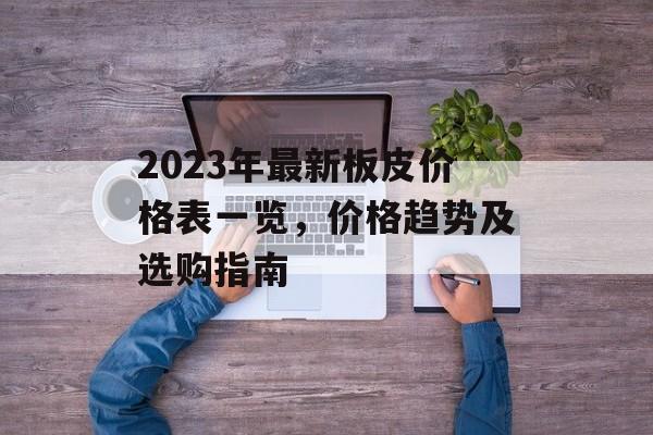 2023年最新板皮价格表一览，价格趋势及选购指南