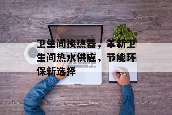 卫生间换热器，革新卫生间热水供应，节能环保新选择