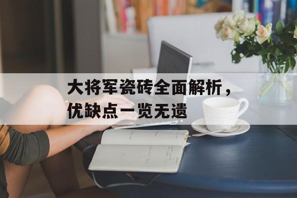 大将军瓷砖全面解析，优缺点一览无遗