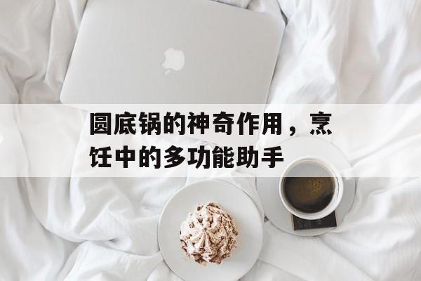 圆底锅的神奇作用，烹饪中的多功能助手