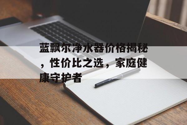 蓝飘尔净水器价格揭秘，性价比之选，家庭健康守护者