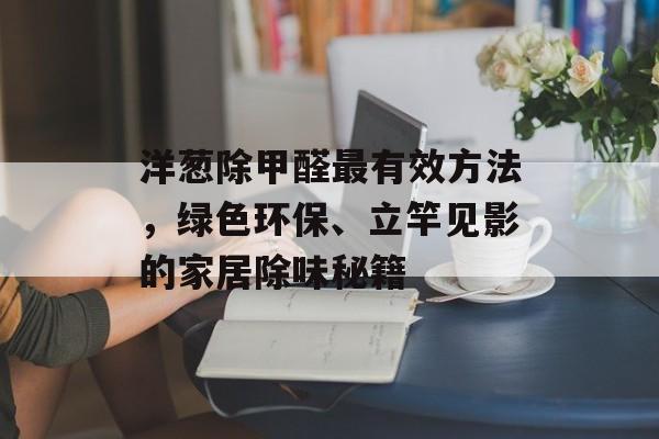 洋葱除甲醛最有效方法，绿色环保、立竿见影的家居除味秘籍