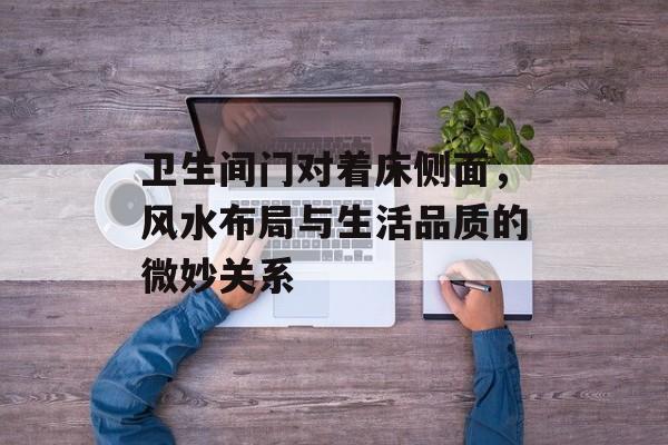 卫生间门对着床侧面，风水布局与生活品质的微妙关系