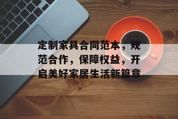 定制家具合同范本，规范合作，保障权益，开启美好家居生活新篇章