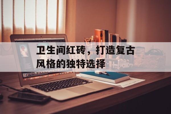 卫生间红砖，打造复古风格的独特选择