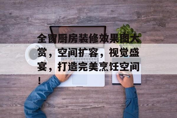 全窗厨房装修效果图大赏，空间扩容，视觉盛宴，打造完美烹饪空间！