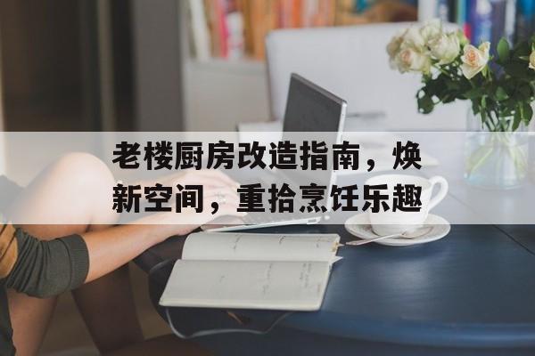 老楼厨房改造指南，焕新空间，重拾烹饪乐趣