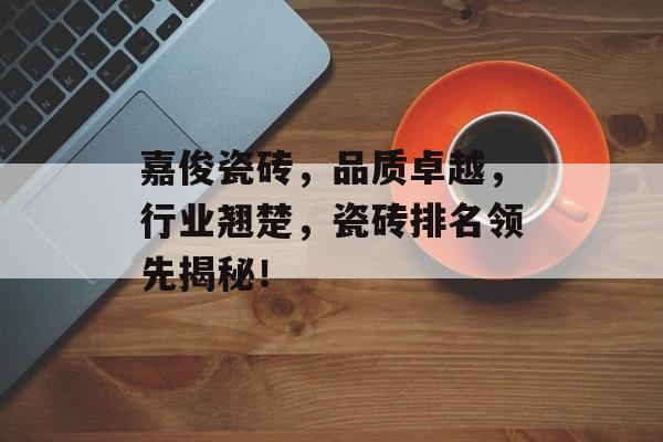 嘉俊瓷砖，品质卓越，行业翘楚，瓷砖排名领先揭秘！