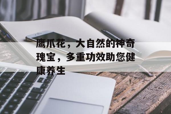 鹰爪花，大自然的神奇瑰宝，多重功效助您健康养生