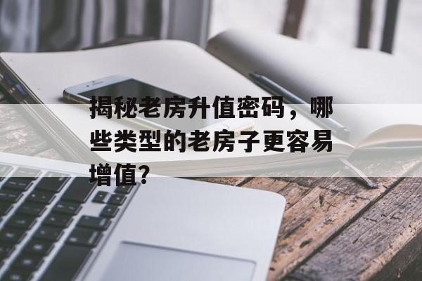 揭秘老房升值密码，哪些类型的老房子更容易增值？