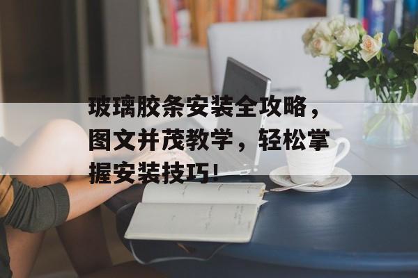 玻璃胶条安装全攻略，图文并茂教学，轻松掌握安装技巧！