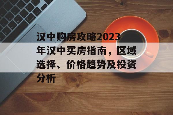 汉中购房攻略2023年汉中买房指南，区域选择、价格趋势及投资分析