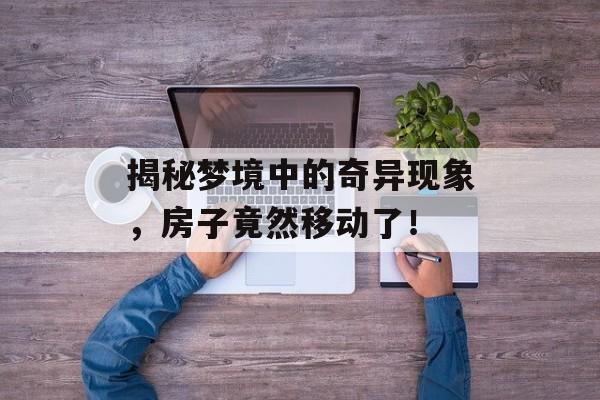 揭秘梦境中的奇异现象，房子竟然移动了！