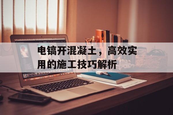 电镐开混凝土，高效实用的施工技巧解析
