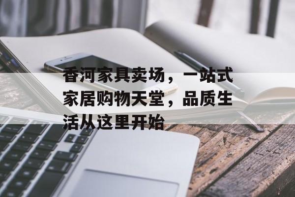 香河家具卖场，一站式家居购物天堂，品质生活从这里开始