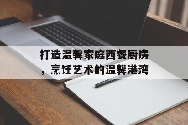 打造温馨家庭西餐厨房，烹饪艺术的温馨港湾